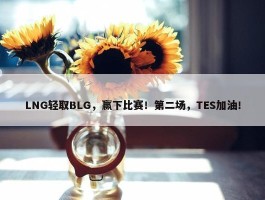 LNG轻取BLG，赢下比赛！第二场，TES加油！