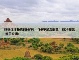 妈妈你才是真的MVP！“MVP纪念配色”KD4曝光 细节拉满！