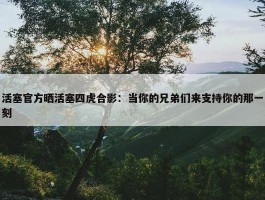 活塞官方晒活塞四虎合影：当你的兄弟们来支持你的那一刻