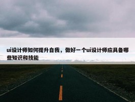 ui设计师如何提升自我，做好一个ui设计师应具备哪些知识和技能