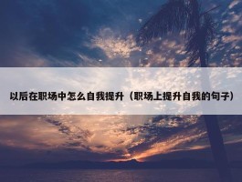 以后在职场中怎么自我提升（职场上提升自我的句子）