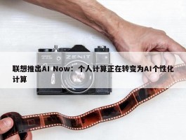 联想推出AI Now：个人计算正在转变为AI个性化计算