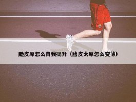 脸皮厚怎么自我提升（脸皮太厚怎么变薄）