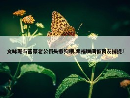 文咏珊与富豪老公街头撒狗粮,幸福瞬间被网友捕捉!