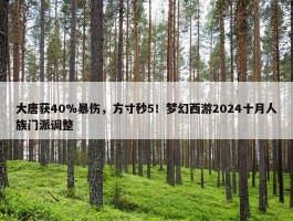 大唐获40%暴伤，方寸秒5！梦幻西游2024十月人族门派调整