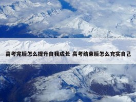 高考完后怎么提升自我成长 高考结束后怎么充实自己