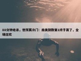 88分钟绝杀，世预赛冷门：南美倒数第1终于赢了，全场狂欢