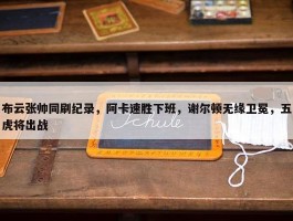 布云张帅同刷纪录，阿卡速胜下班，谢尔顿无缘卫冕，五虎将出战