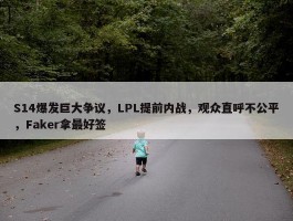 S14爆发巨大争议，LPL提前内战，观众直呼不公平，Faker拿最好签