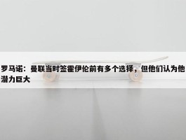 罗马诺：曼联当时签霍伊伦前有多个选择，但他们认为他潜力巨大