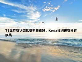 T1世界赛状态比夏季赛更好，Keria称训练赛只有换线