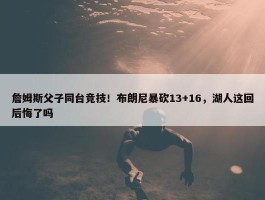 詹姆斯父子同台竞技！布朗尼暴砍13+16，湖人这回后悔了吗