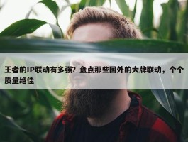 王者的IP联动有多强？盘点那些国外的大牌联动，个个质量绝佳