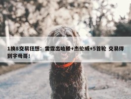 1换8交易狂想：雷霆出哈滕+杰伦威+5首轮 交易得到字母哥！