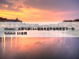 Shams：火箭与前CBA福建男篮外援梅克签下一份Exhibit 10合同