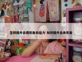 怎样提升自我形象和能力 如何提升自身形象