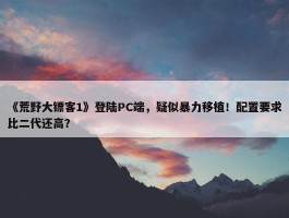 《荒野大镖客1》登陆PC端，疑似暴力移植！配置要求比二代还高？