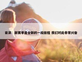 豪泽：新赛季是全新的一段旅程 我们对此非常兴奋