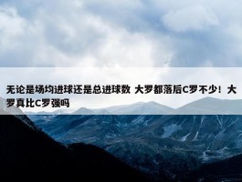 无论是场均进球还是总进球数 大罗都落后C罗不少！大罗真比C罗强吗