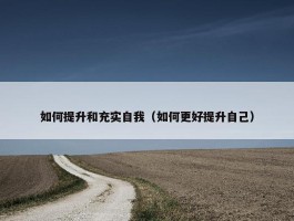 如何提升和充实自我（如何更好提升自己）