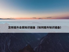 怎样提升自我知识储备（如何提升知识储备）