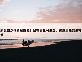 新英雄沙僧罗刹曝光！吕布赤兔马来袭，达摩迎来如来神掌