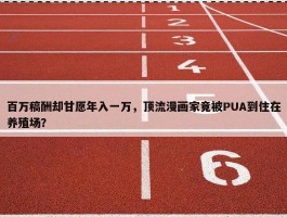 百万稿酬却甘愿年入一万，顶流漫画家竟被PUA到住在养殖场？