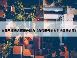 自我从哪些方面提升能力（自我提升能力包括哪些方面）