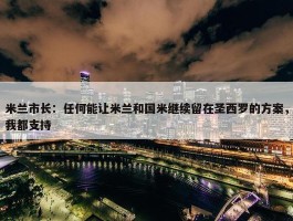 米兰市长：任何能让米兰和国米继续留在圣西罗的方案，我都支持