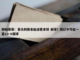 斯帕莱蒂：意大利原本能进更多球 丢球？我们不可能一直10-0赢球