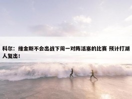 科尔：维金斯不会出战下周一对阵活塞的比赛 预计打湖人复出！