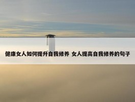 健康女人如何提升自我修养 女人提高自我修养的句子