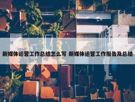 新媒体运营工作总结怎么写 新媒体运营工作报告及总结