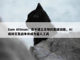 Sam Altman：若不建立足够的基础设施，AI或将引发战争并成为富人工具