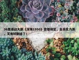 36集谍战大剧《深海1950》首播将至，全员实力派，又有好剧追了！