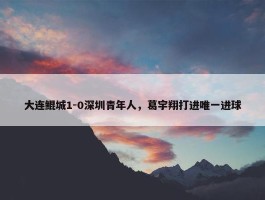 大连鲲城1-0深圳青年人，葛宇翔打进唯一进球