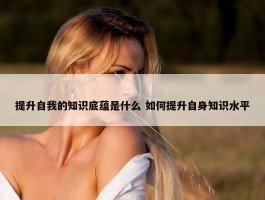 提升自我的知识底蕴是什么 如何提升自身知识水平