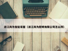 浙江尚为智能家居（浙江尚为照明有限公司怎么样）