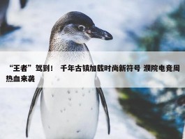 “王者”驾到！ 千年古镇加载时尚新符号 濮院电竞周热血来袭