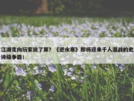 江湖走向玩家说了算？《逆水寒》即将迎来千人混战的史诗级争霸！