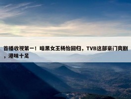 首播收视第一！暗黑女王杨怡回归，TVB这部豪门爽剧，港味十足