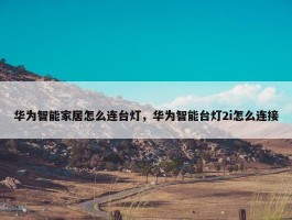 华为智能家居怎么连台灯，华为智能台灯2i怎么连接