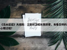 《流水迢迢》大结局：江慈对卫昭从恨到爱，有着怎样的心理过程？