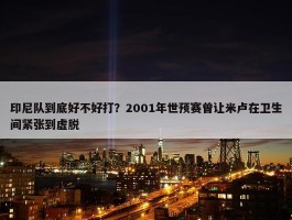 印尼队到底好不好打？2001年世预赛曾让米卢在卫生间紧张到虚脱