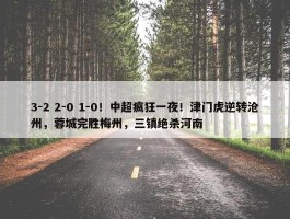 3-2 2-0 1-0！中超疯狂一夜！津门虎逆转沧州，蓉城完胜梅州，三镇绝杀河南