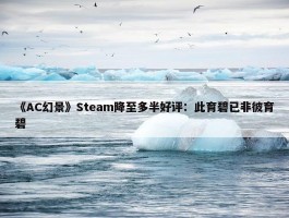 《AC幻景》Steam降至多半好评：此育碧已非彼育碧