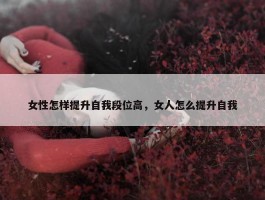 女性怎样提升自我段位高，女人怎么提升自我