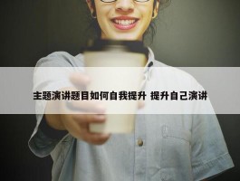 主题演讲题目如何自我提升 提升自己演讲