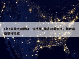 Lisa失踪之谜揭晓：宝格丽_维密双重加持，舞台准备堪称极致