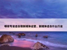 哪些专业适合做新媒体运营，新媒体适合什么行业